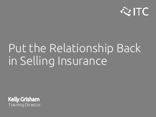 Put the Relationship Back
in Selling Insurance
Kelly Grisham
Training Director
 
