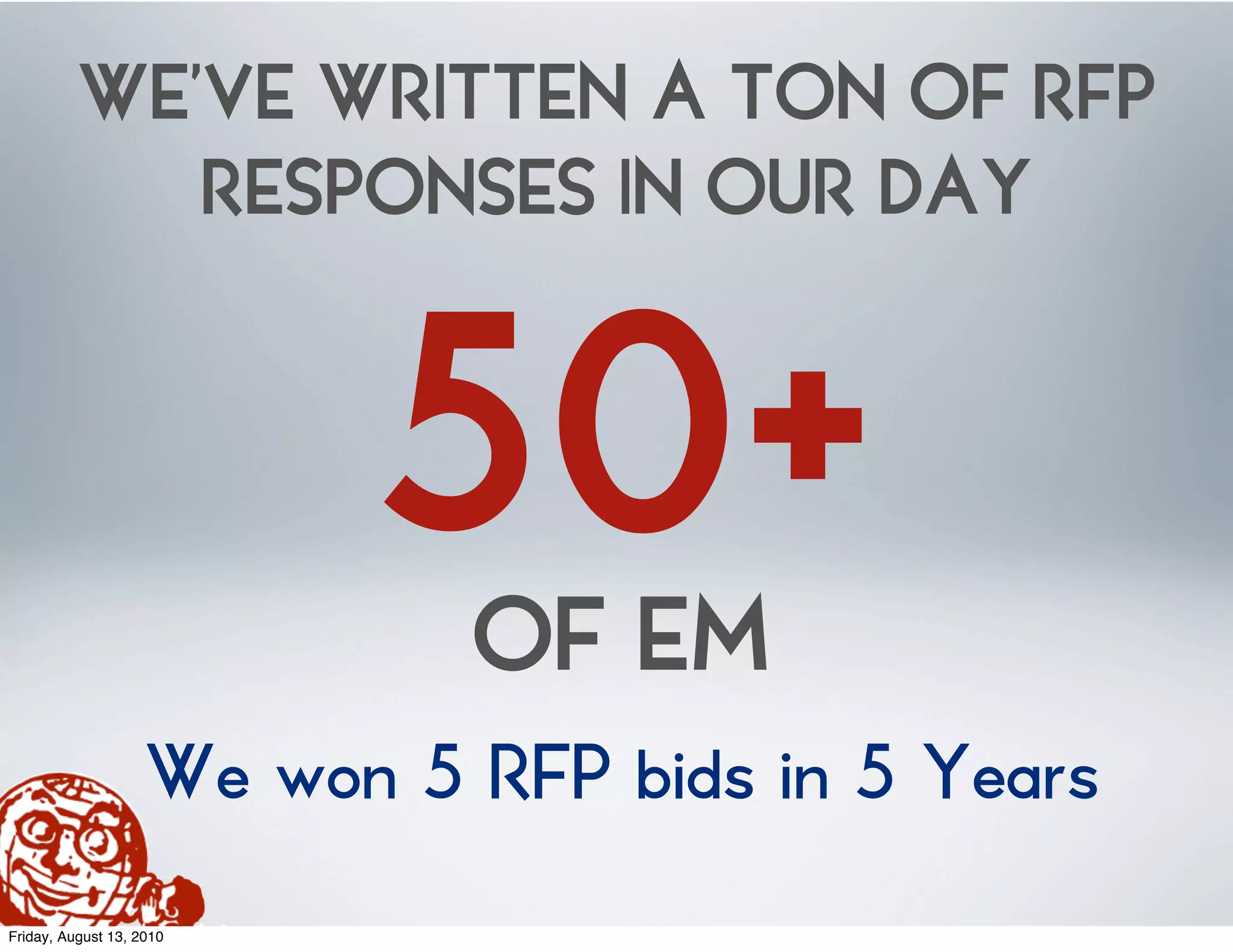 WE’VE WRITTEN A TON OF RFP
             RESPONSES IN OUR DAY


                          50+OF EM
                    We won 5 RFP bids in 5 Years
Friday, August 13, 2010
 