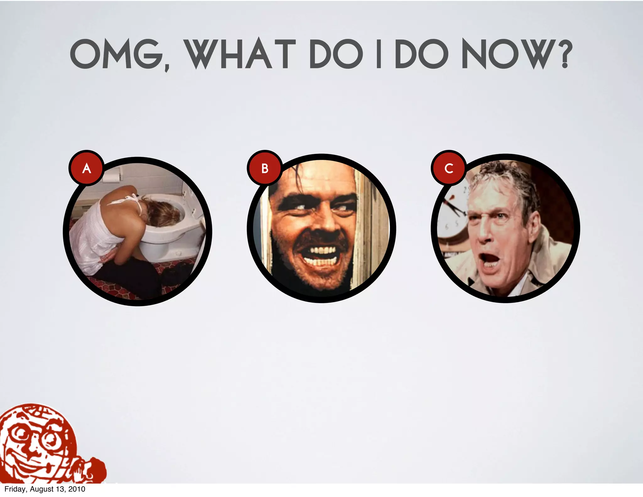 OMG, WHAT DO I DO NOW?

                     A    B       C




Friday, August 13, 2010
 