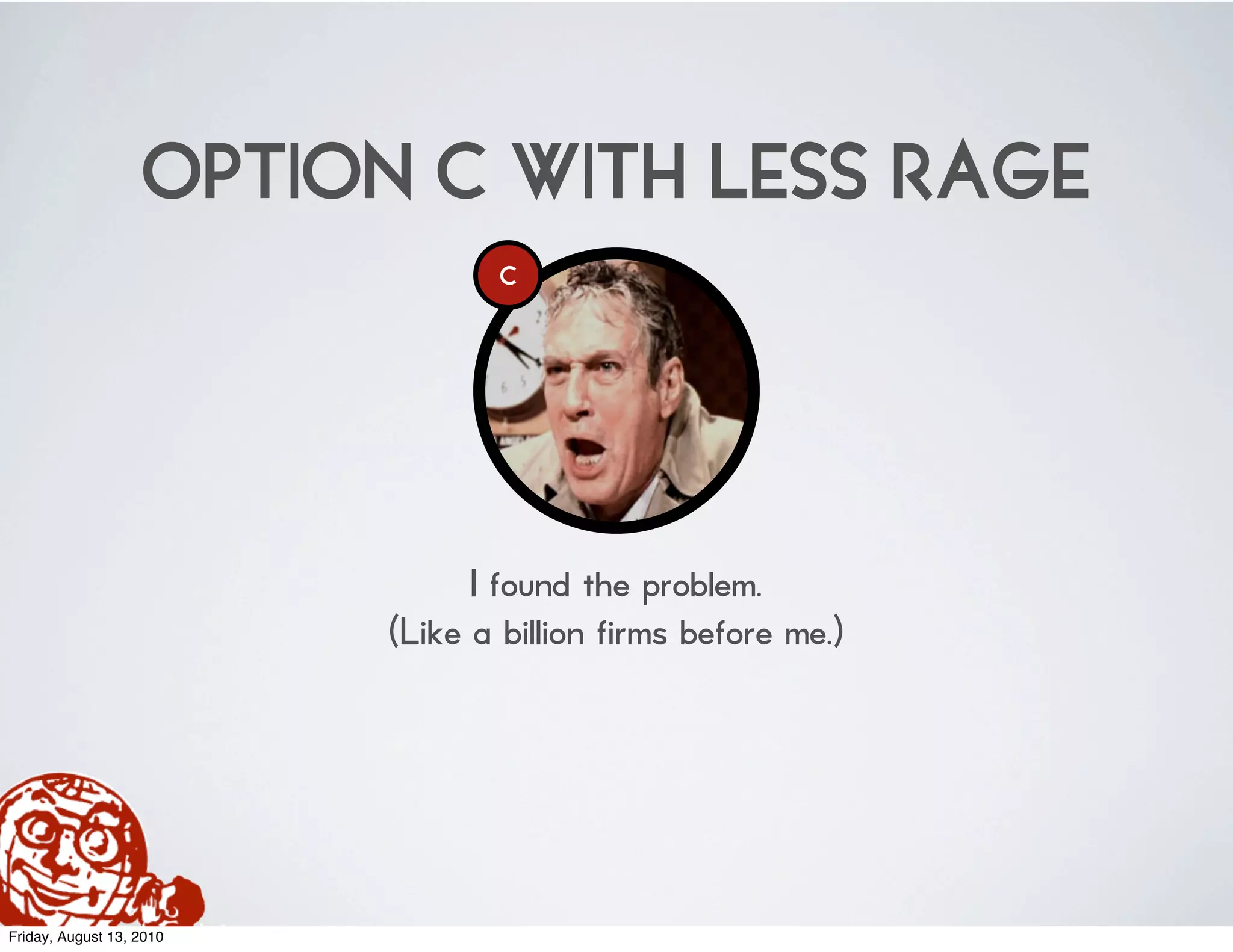 OPTION C WITH LESS RAGE
                                  C




                                I found the problem.
                          (Like a billion firms before me.)




Friday, August 13, 2010
 