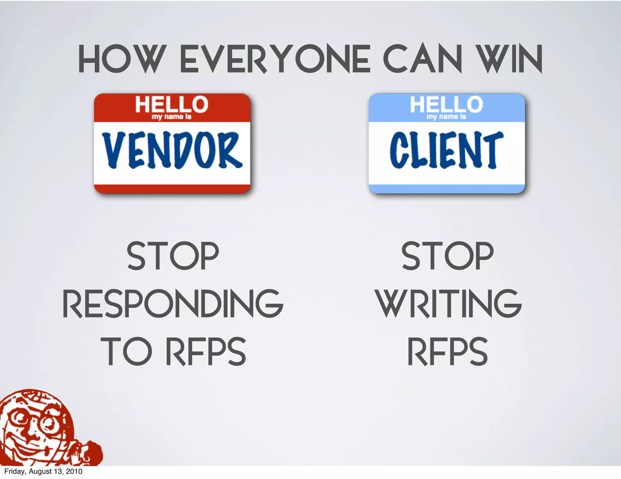 HOW EVERYONE CAN WIN



                   STOP           STOP
                RESPONDING       WRITING
                  TO RFPS         RFPS

Friday, August 13, 2010
 