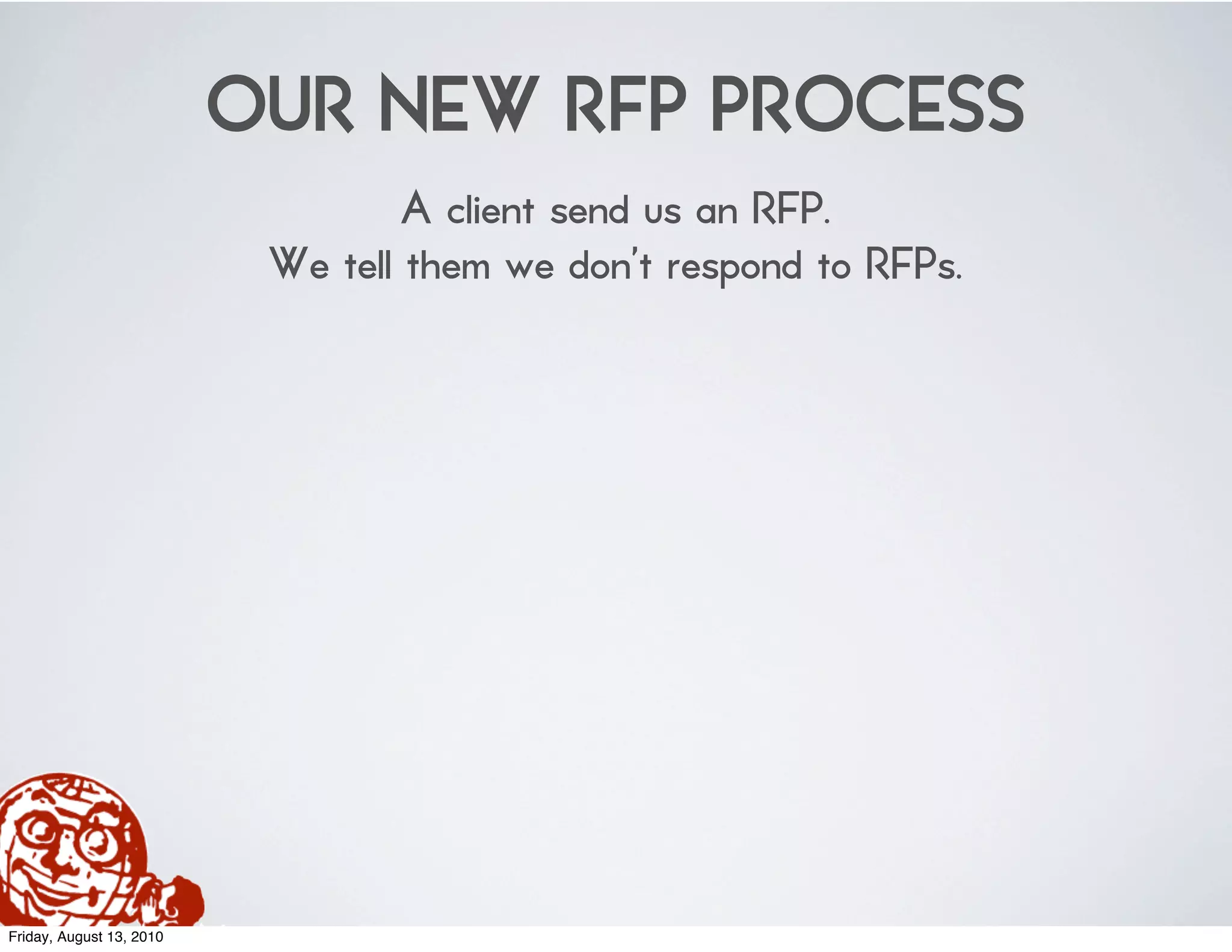 OUR NEW RFP PROCESS
                                   A client send us an RFP.
                           We tell them we don’t respond to RFPs.




Friday, August 13, 2010
 