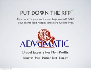 PUT DOWN THE RFP
                                                                            Beta!




                          How to save your sanity and help yourself AND
                          your clients lead happier and more fulfilling lives.




                              Drupal Experts For Non-Profits
                               Discover • Plan • Design • Build • Support


Friday, August 13, 2010
 