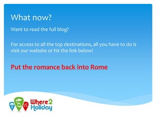What now?
Want to read the full blog?
For access to all the top destinations, all you have to do is
visit our website or hit the link below!
Put the romance back into Rome
 