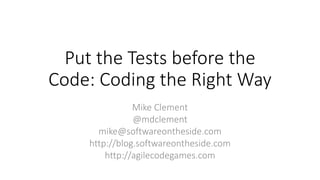 Put the Tests before the
Code: Coding the Right Way
Mike Clement
@mdclement
mike@softwareontheside.com
http://blog.softwareontheside.com
http://agilecodegames.com
 