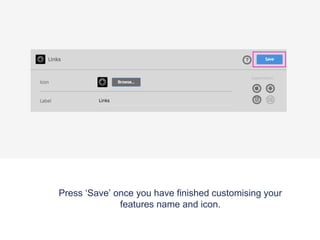 Press ‘Save’ once you have finished customising your
features name and icon.
 