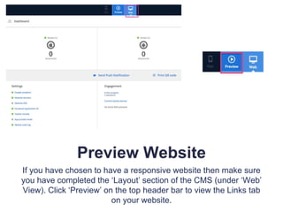 Preview Website
If you have chosen to have a responsive website then make sure
you have completed the ‘Layout’ section of the CMS (under ‘Web’
View). Click ‘Preview’ on the top header bar to view the Links tab
on your website.
 