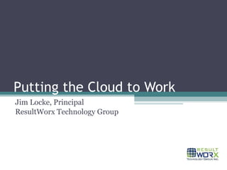 Putting the Cloud to Work Jim Locke, Principal ResultWorx Technology Group 