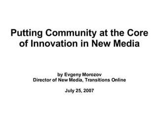 Putting Community at the Core of Innovation in New Media by Evgeny Morozov Director of New Media, Transitions Online July 25, 2007 