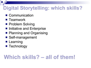Digital Storytelling: which skills? Communication  Teamwork  Problem Solving  Initiative and Enterprise  Planning and Organising  Self-management  Learning  Technology Which skills? – all of them! 