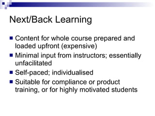 Next/Back Learning Content for whole course prepared and loaded upfront (expensive) Minimal input from instructors; essentially unfacilitated Self-paced; individualised Suitable for compliance or product training, or for highly motivated students  
