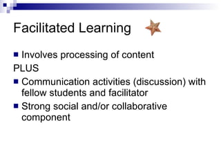 Facilitated Learning Involves processing of content PLUS Communication activities (discussion) with fellow students and facilitator Strong social and/or collaborative component 