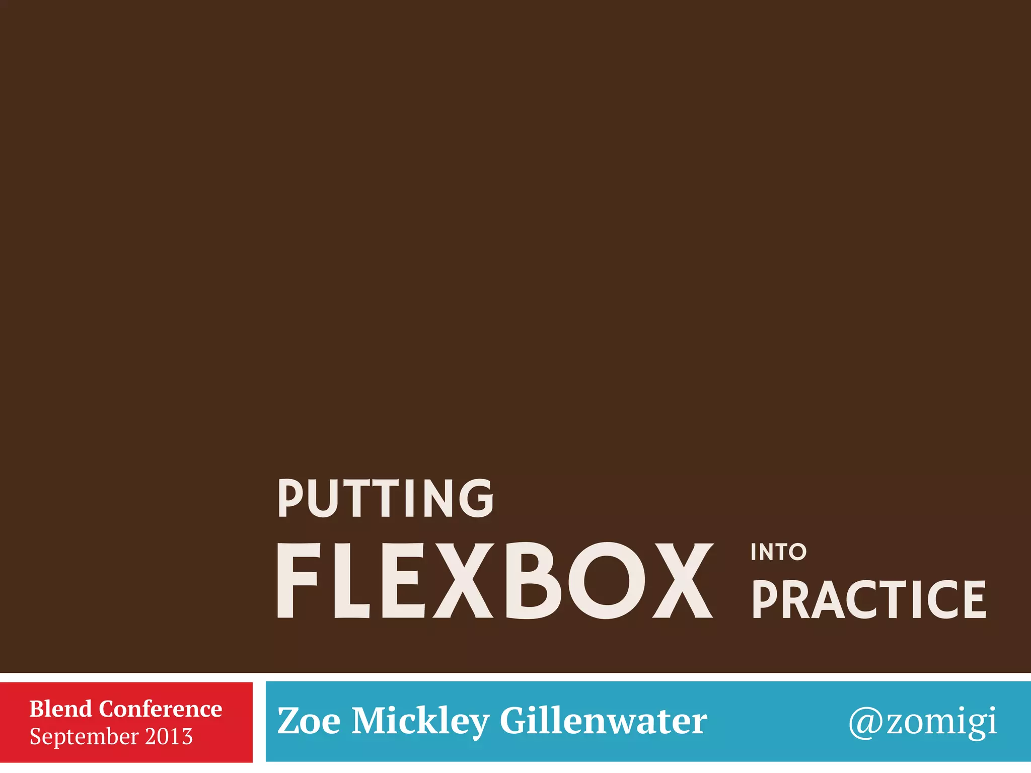 FLEXBOX
Zoe Mickley Gillenwater @zomigiBlend Conference
September 2013
PUTTING
INTO
PRACTICE
 