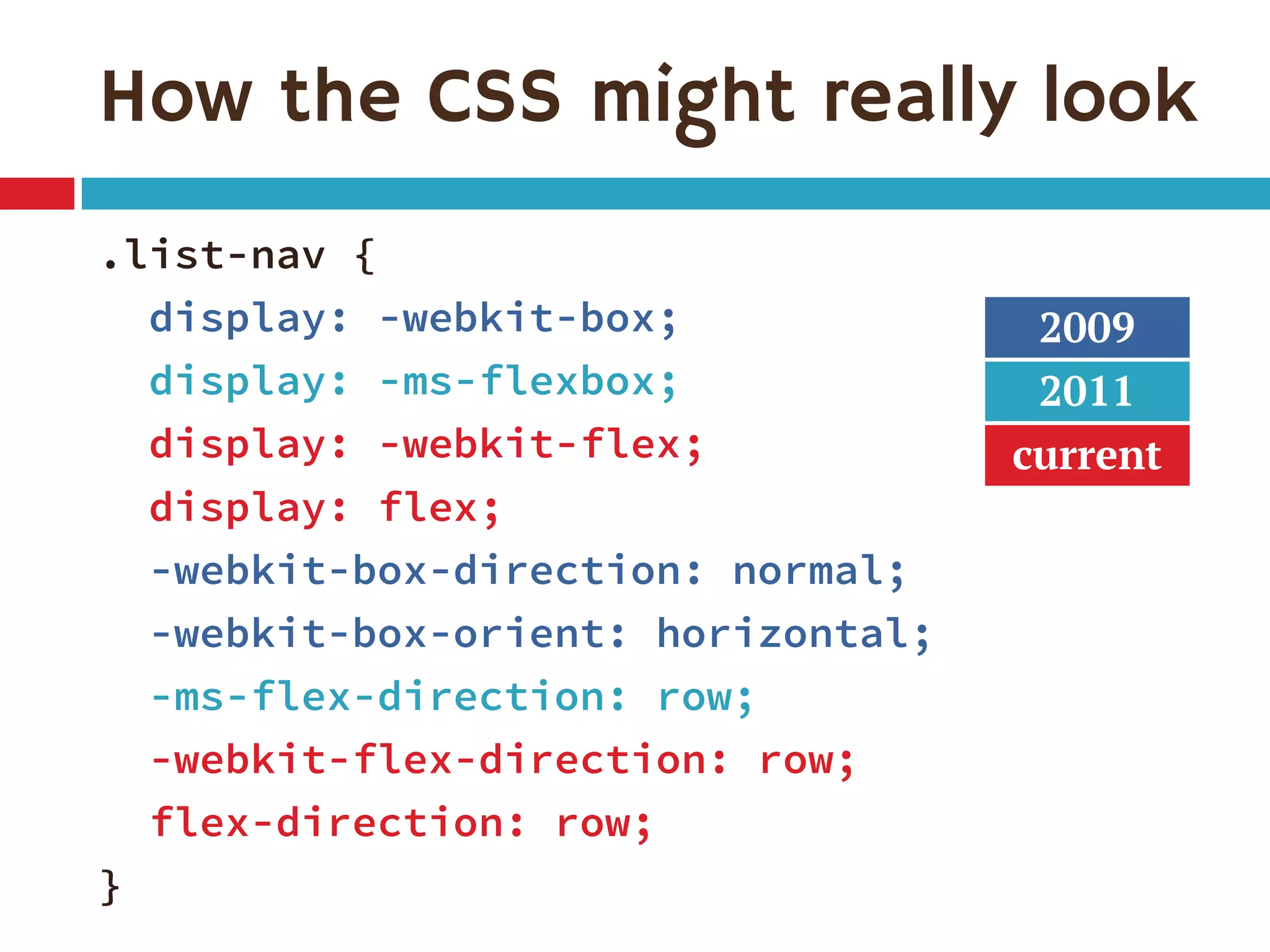 How the CSS might really look
.list-nav {
display: -webkit-box;
display: -ms-flexbox;
display: -webkit-flex;
display: flex;
-webkit-box-direction: normal;
-webkit-box-orient: horizontal;
-ms-flex-direction: row;
-webkit-flex-direction: row;
flex-direction: row;
}
2009
2011
current
 