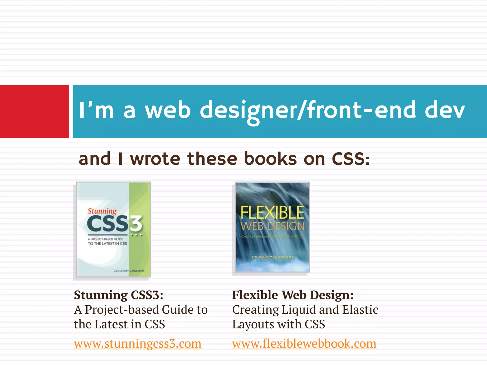 and I wrote these books on CSS:
I’m a web designer/front-end dev
Stunning CSS3:
A Project-based Guide to
the Latest in CSS
www.stunningcss3.com
Flexible Web Design:
Creating Liquid and Elastic
Layouts with CSS
www.flexiblewebbook.com
 