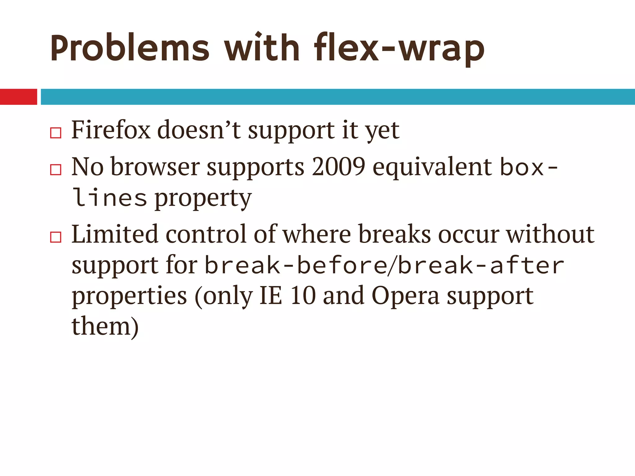 Problems with flex-wrap
 Firefox doesn’t support it yet
 No browser supports 2009 equivalent box-
lines property
 Limited control of where breaks occur without
support for break-before/break-after
properties (only IE 10 and Opera support
them)
 