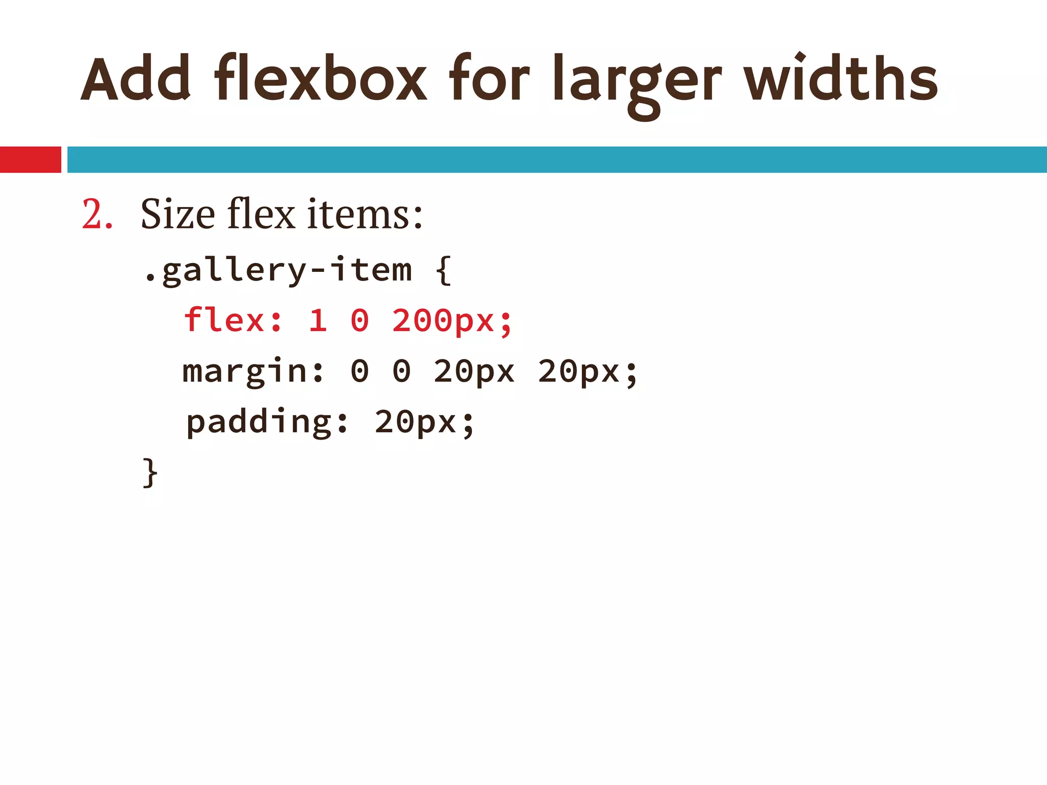 Add flexbox for larger widths
2. Size flex items:
.gallery-item {
flex: 1 0 200px;
margin: 0 0 20px 20px;
padding: 20px;
}
 