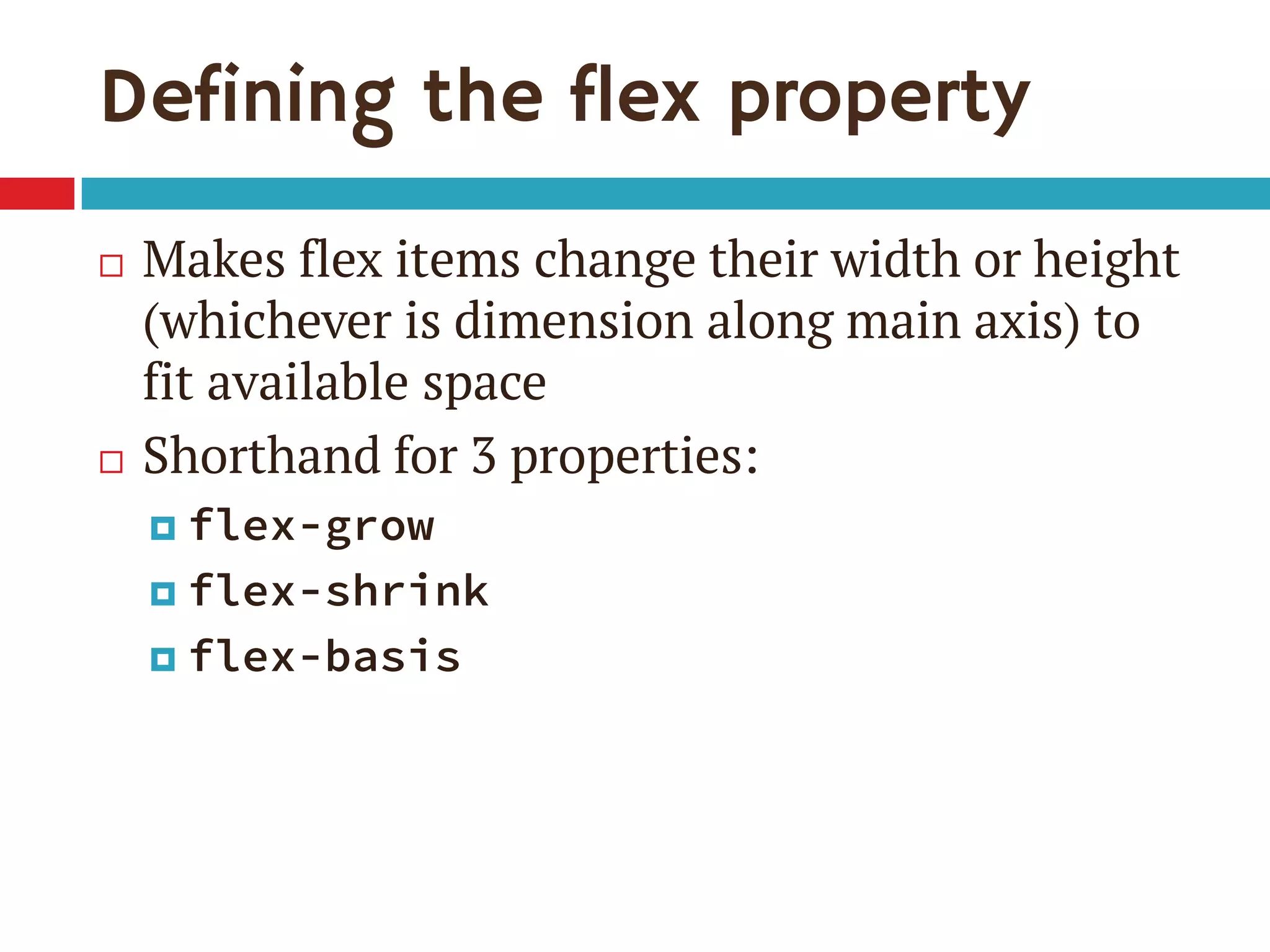 Defining the flex property
 Makes flex items change their width or height
(whichever is dimension along main axis) to
fit available space
 Shorthand for 3 properties:
 flex-grow
 flex-shrink
 flex-basis
 