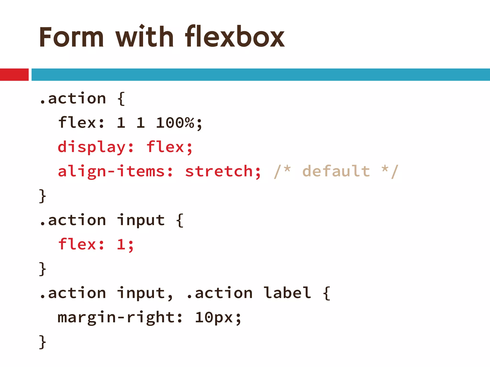 Form with flexbox
.action {
flex: 1 1 100%;
display: flex;
align-items: stretch; /* default */
}
.action input {
flex: 1;
}
.action input, .action label {
margin-right: 10px;
}
 
