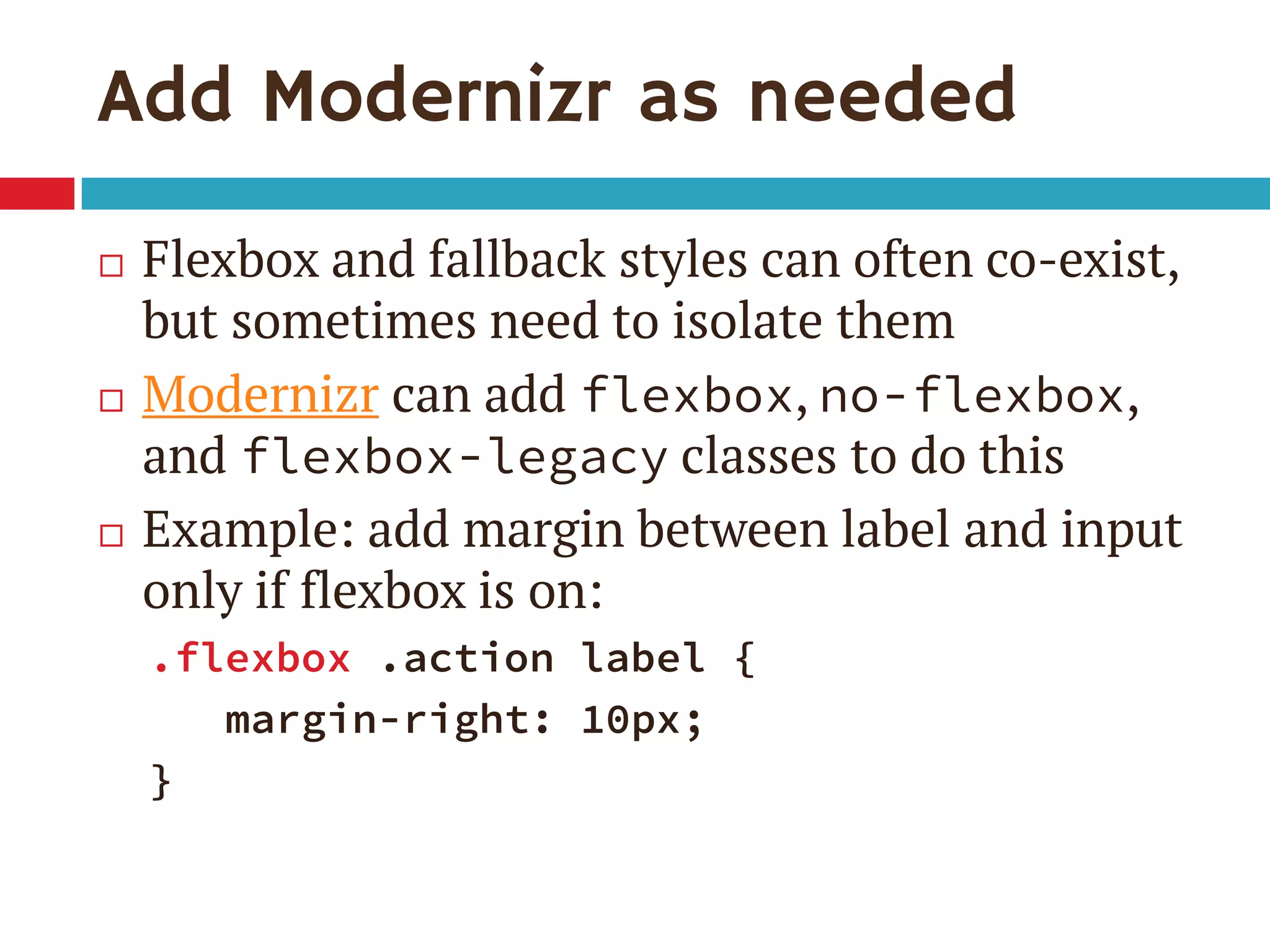 Add Modernizr as needed
 Flexbox and fallback styles can often co-exist,
but sometimes need to isolate them
 Modernizr can add flexbox, no-flexbox,
and flexbox-legacy classes to do this
 Example: add margin between label and input
only if flexbox is on:
.flexbox .action label {
margin-right: 10px;
}
 