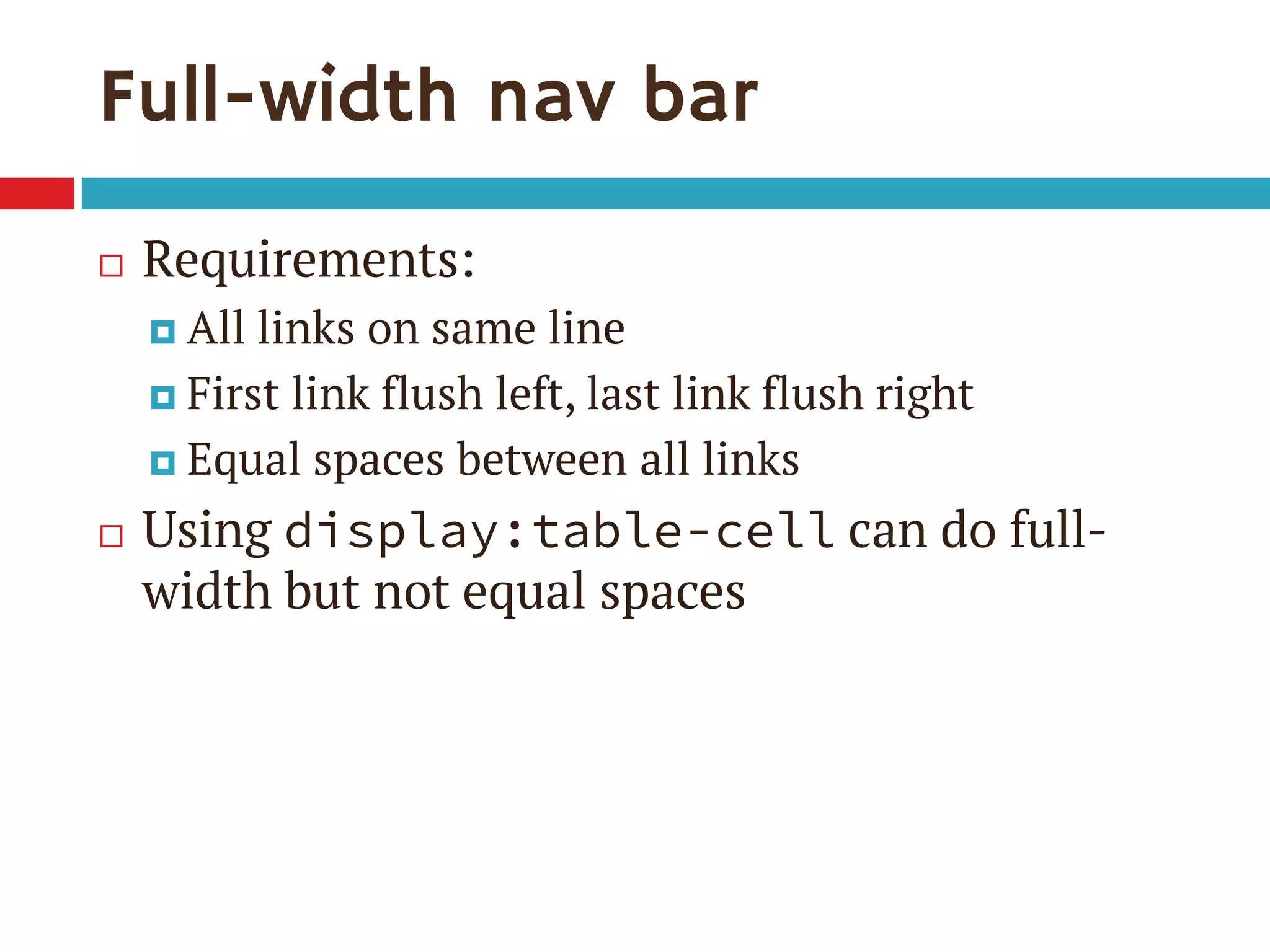 Full-width nav bar
 Requirements:
 All links on same line
 First link flush left, last link flush right
 Equal spaces between all links
 Using display:table-cell can do full-
width but not equal spaces
 