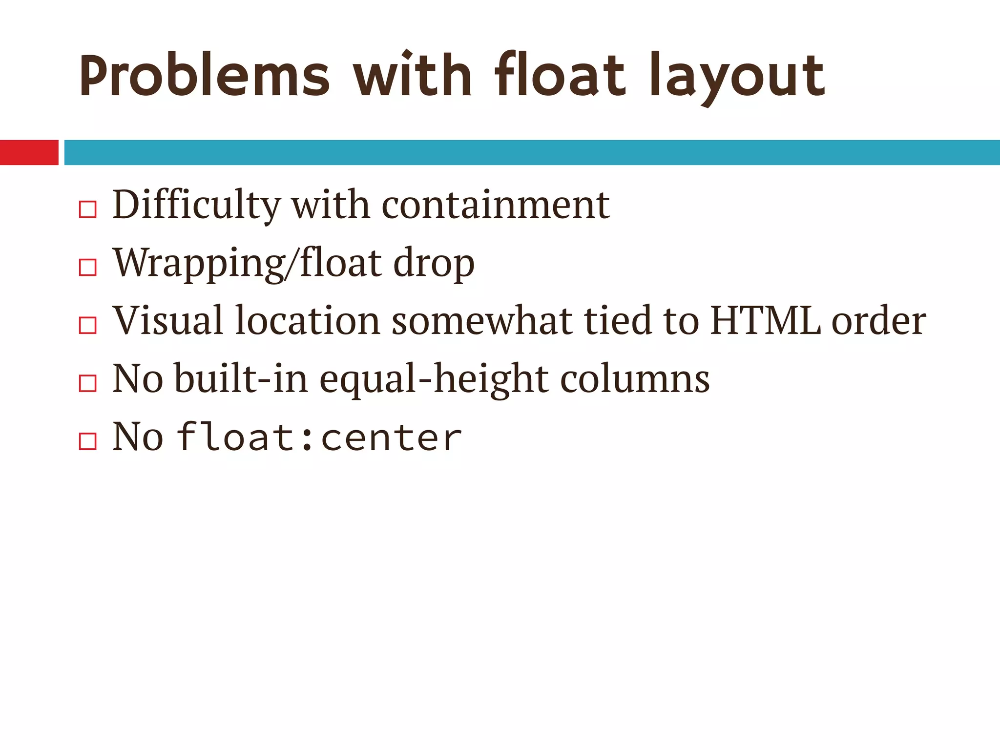 Problems with float layout
 Difficulty with containment
 Wrapping/float drop
 Visual location somewhat tied to HTML order
 No built-in equal-height columns
 No float:center
 