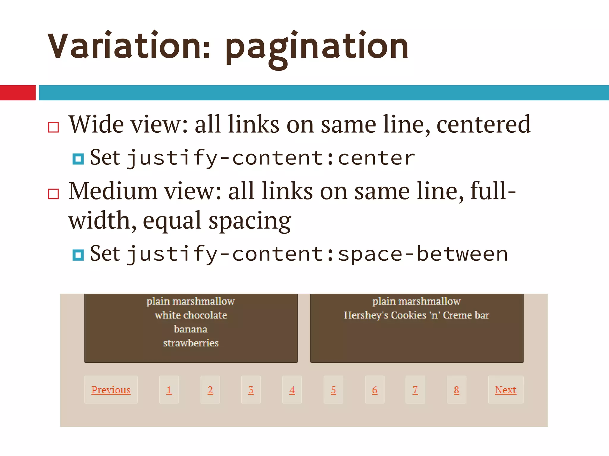 Variation: pagination
 Wide view: all links on same line, centered
 Set justify-content:center
 Medium view: all links on same line, full-
width, equal spacing
 Set justify-content:space-between
 
