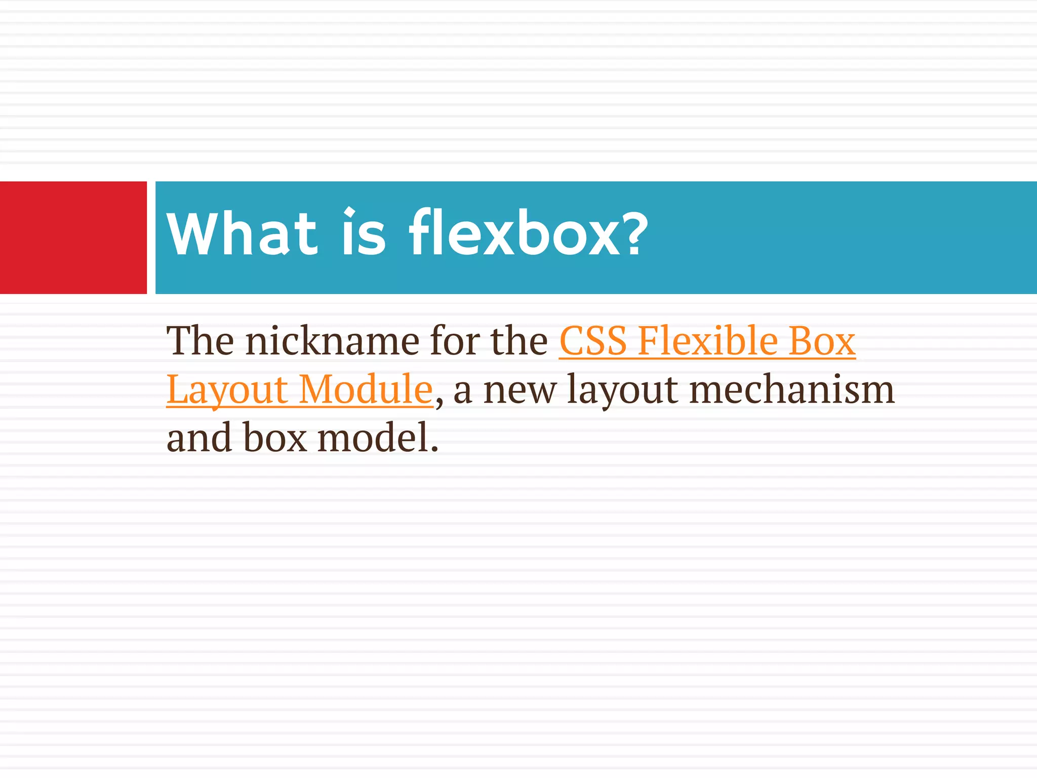 The nickname for the CSS Flexible Box
Layout Module, a new layout mechanism
and box model.
What is flexbox?
 