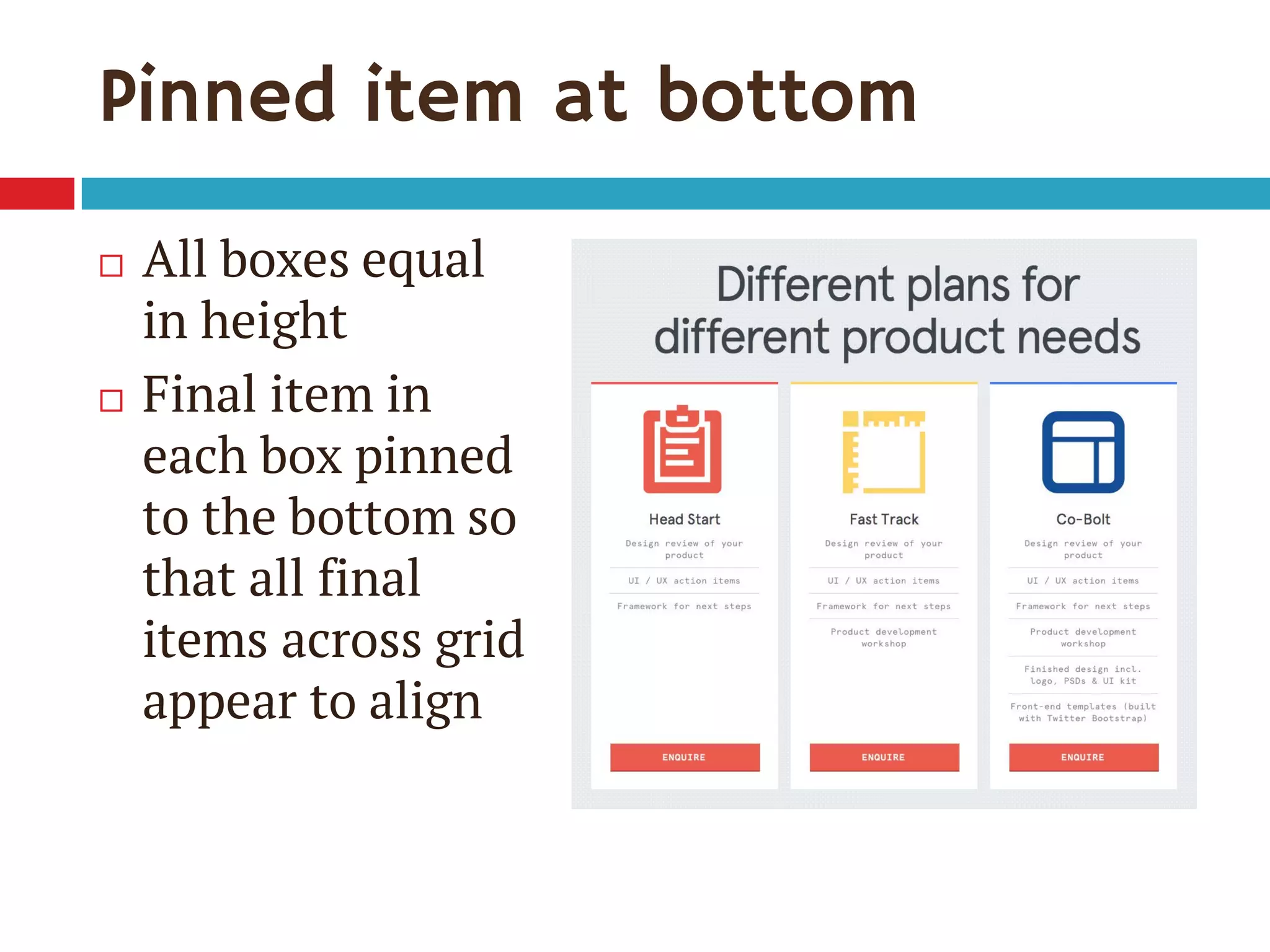 Pinned item at bottom
 All boxes equal
in height
 Final item in
each box pinned
to the bottom so
that all final
items across grid
appear to align
 