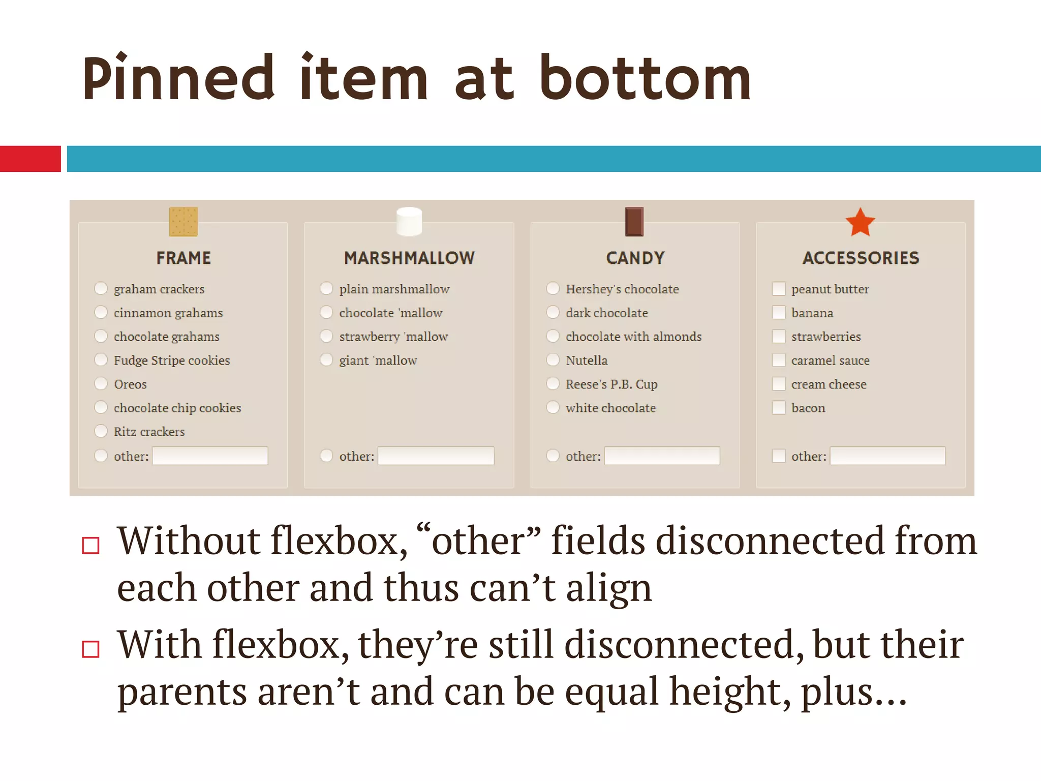 Pinned item at bottom
 Without flexbox,“other” fields disconnected from
each other and thus can’t align
 With flexbox, they’re still disconnected, but their
parents aren’t and can be equal height, plus…
 