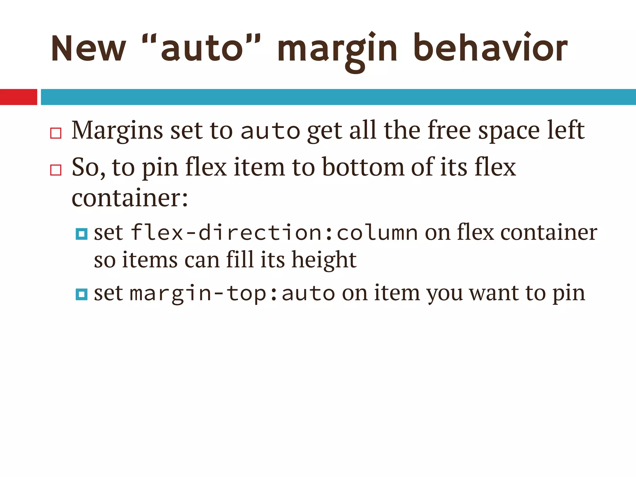 New “auto” margin behavior
 Margins set to auto get all the free space left
 So, to pin flex item to bottom of its flex
container:
 set flex-direction:column on flex container
so items can fill its height
 set margin-top:auto on item you want to pin
 