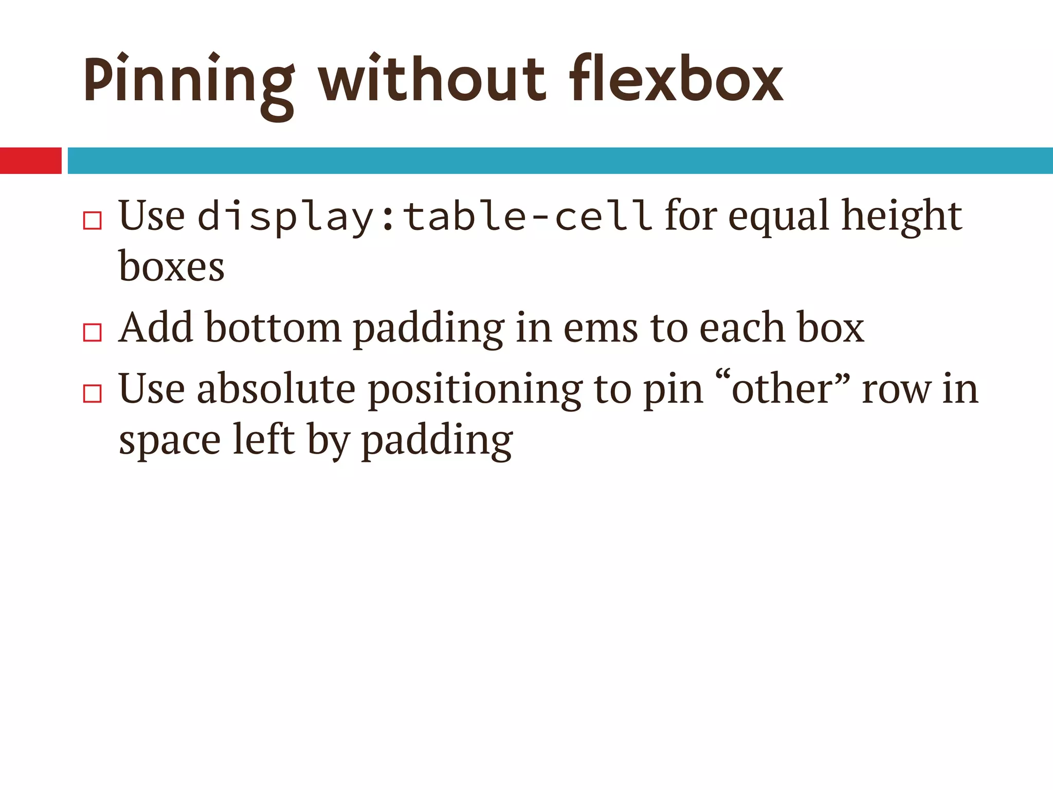 Pinning without flexbox
 Use display:table-cell for equal height
boxes
 Add bottom padding in ems to each box
 Use absolute positioning to pin “other” row in
space left by padding
 