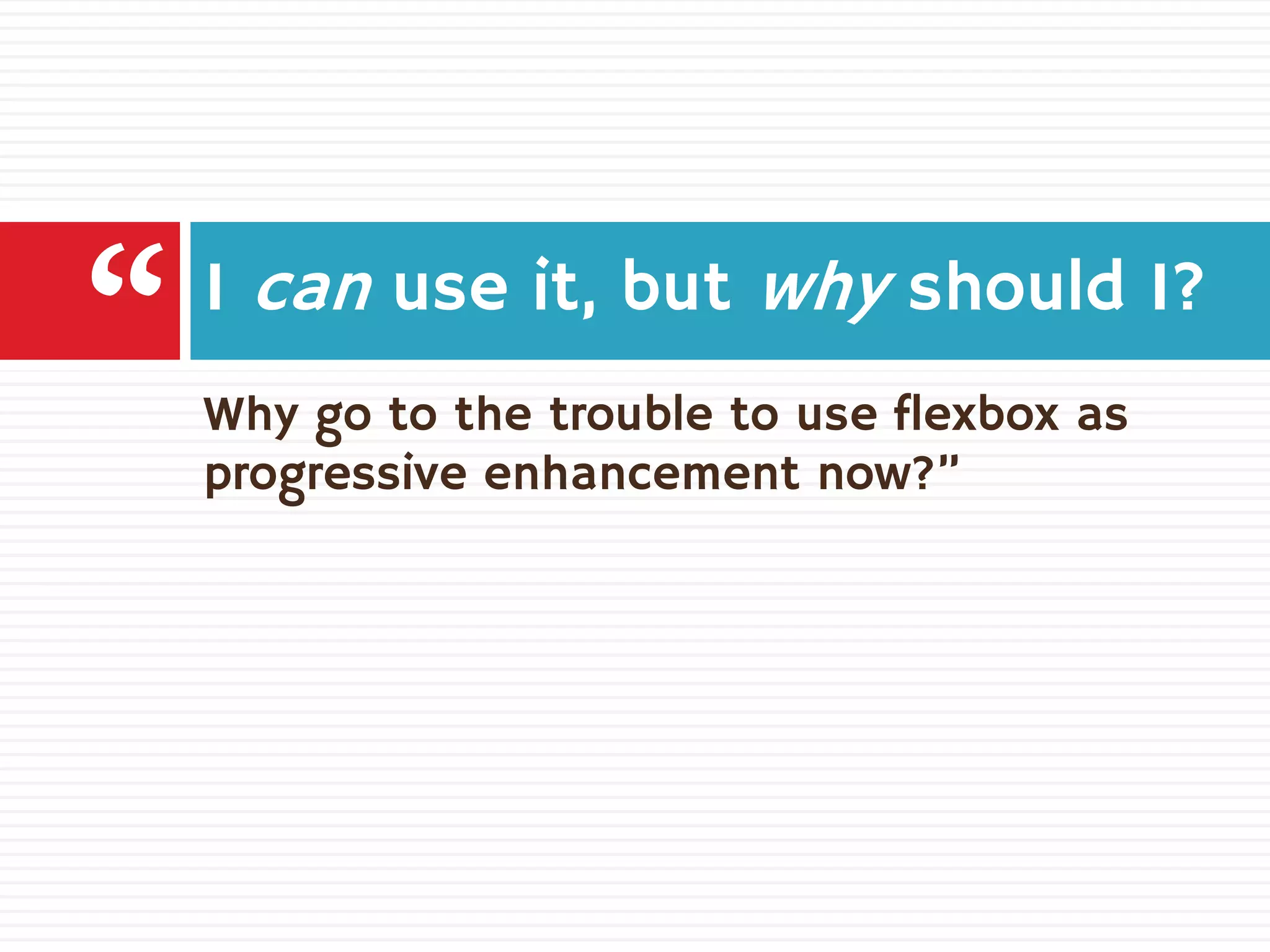 Why go to the trouble to use flexbox as
progressive enhancement now?”
I can use it, but why should I?
“
 
