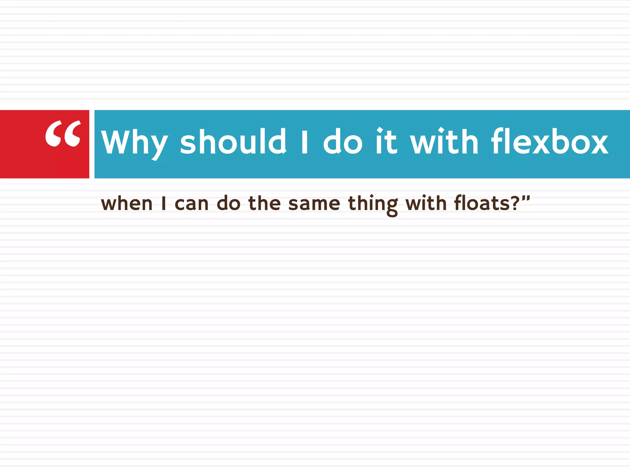 when I can do the same thing with floats?”
Why should I do it with flexbox
“
 