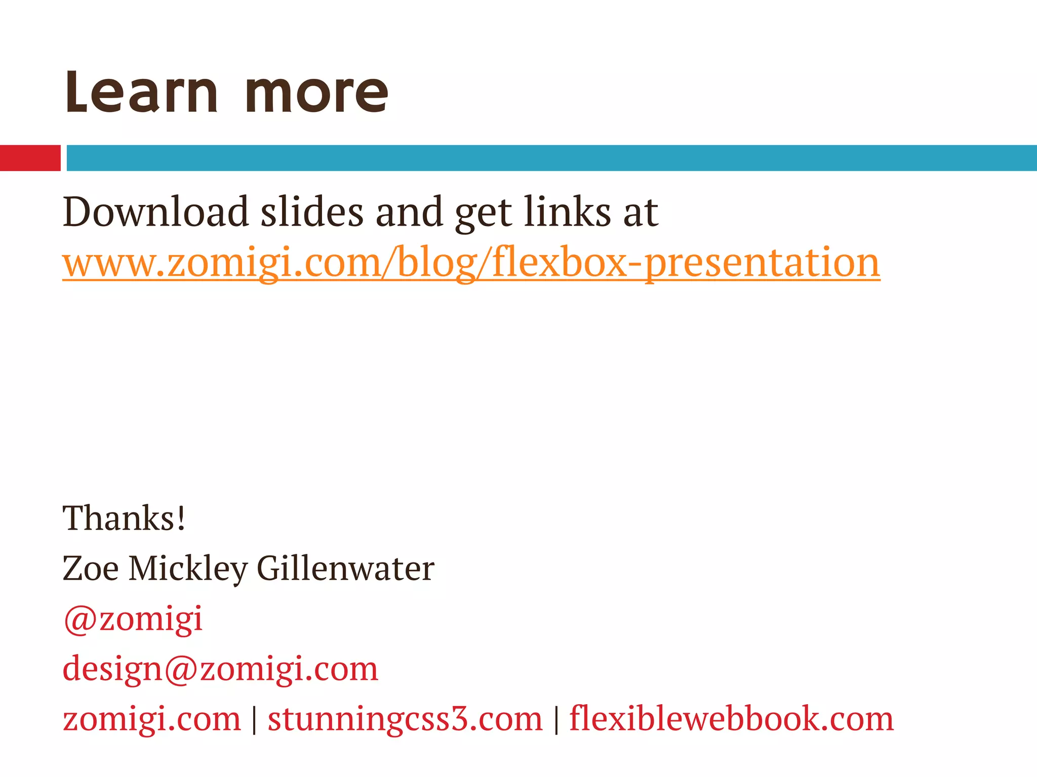 Learn more
Download slides and get links at
www.zomigi.com/blog/flexbox-presentation
Thanks!
Zoe Mickley Gillenwater
@zomigi
design@zomigi.com
zomigi.com | stunningcss3.com | flexiblewebbook.com
 