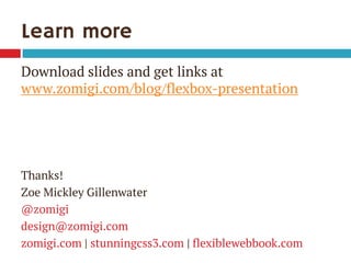 Learn more
Download slides and get links at
www.zomigi.com/blog/flexbox-presentation
Thanks!
Zoe Mickley Gillenwater
@zomigi
design@zomigi.com
zomigi.com | stunningcss3.com | flexiblewebbook.com
 