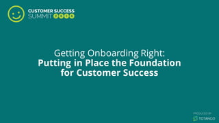 Getting Onboarding Right:
Putting in Place the Foundation
for Customer Success
 