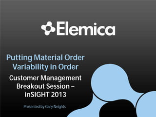 Putting Material Order
Variability in Order
Customer Management
Breakout Session –
inSIGHT 2013
Presented by Gary Neights
 