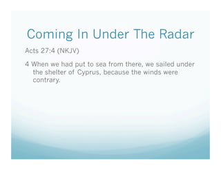 Coming In Under The Radar
Acts 27:4 (NKJV)

4 When we had put to sea from there, we sailed under
  the shelter of Cyprus, because the winds were
  contrary.
 