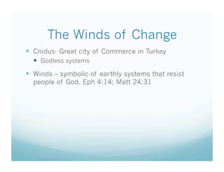The Winds of Change
  Cnidus- Great city of Commerce in Turkey
    Godless systems
  Winds – symbolic of earthly systems that resist
  people of God. Eph 4:14; Matt 24:31
 