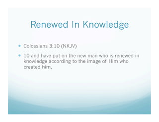 Renewed In Knowledge

  Colossians 3:10 (NKJV)
  10 and have put on the new man who is renewed in
  knowledge according to the image of Him who
  created him,
 