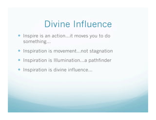 Divine Influence
  Inspire is an action…it moves you to do
  something…

  Inspiration is movement…not stagnation
  Inspiration is Illumination…a pathfinder
  Inspiration is divine influence…
 