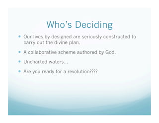 Who’s Deciding
  Our lives by designed are seriously constructed to
  carry out the divine plan.

  A collaborative scheme authored by God.
  Uncharted waters…
  Are you ready for a revolution????
 