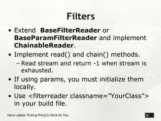 Filters
• Extend BaseFilterReader or
  BaseParamFilterReader and implement
  ChainableReader.
• Implement read() and chain...