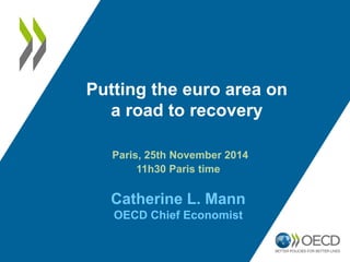 Putting the euro area on 
a road to recovery 
Paris, 25th November 2014 
11h30 Paris time 
Catherine L. Mann 
OECD Chief Economist 
 