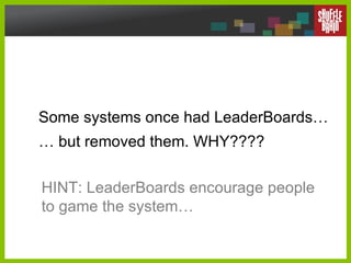 Some systems once had LeaderBoards… … but removed them. WHY????  HINT: LeaderBoards encourage people to game the system… 