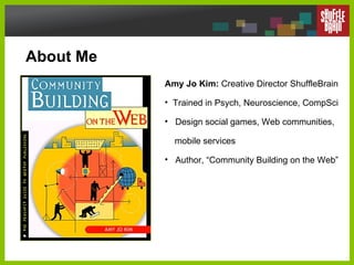 About Me <ul><li>Amy Jo Kim:  Creative Director ShuffleBrain </li></ul><ul><li>Trained in Psych, Neuroscience, CompSci </l...