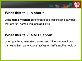 What this talk is about using  game mechanics  to create applications and services that are fun, compelling, and addictive...