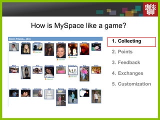 How is MySpace like a game? <ul><li>Collecting </li></ul><ul><li>Points </li></ul><ul><li>Feedback </li></ul><ul><li>Excha...