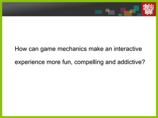 How can game mechanics make an interactive experience more fun, compelling and addictive?  